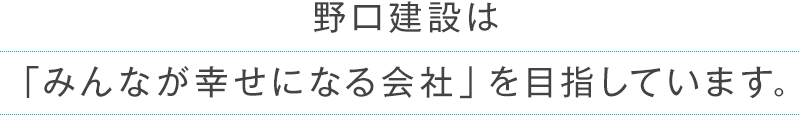 野口建設は「みんなが幸せになる会社」を目指しています。